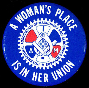 A Woman's Place Is in Her Union, button by the Women's Department of the International Association of Machinists and Aerospace Workers, date unknown. Photograph by the Minnesota Historical Society. Featured on the Minnesota Historical Society's Collections Up Close Blog. Courtesy of Minnesota Historical Society. A Woman's Place Is in Her Union, button by the Women's Department of the International Association of Machinists and Aerospace Workers, date unknown. Photograph by the Minnesota Historical Society. Featured on the Minnesota Historical Society's Collections Up Close Blog. Courtesy of Minnesota Historical Society.